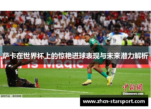 萨卡在世界杯上的惊艳进球表现与未来潜力解析
