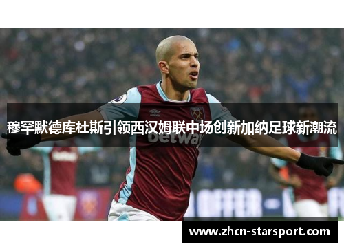 穆罕默德库杜斯引领西汉姆联中场创新加纳足球新潮流