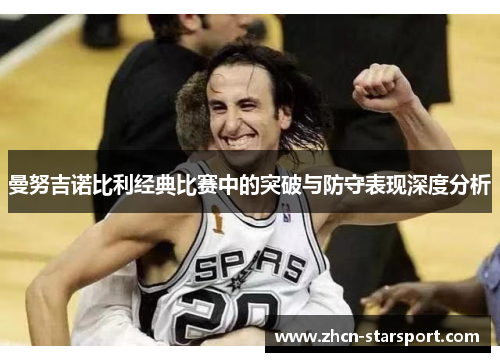曼努吉诺比利经典比赛中的突破与防守表现深度分析