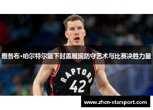 雅各布·珀尔特尔篮下封盖展现防守艺术与比赛决胜力量