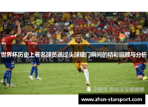 世界杯历史上著名球员通过头球破门瞬间的精彩回顾与分析
