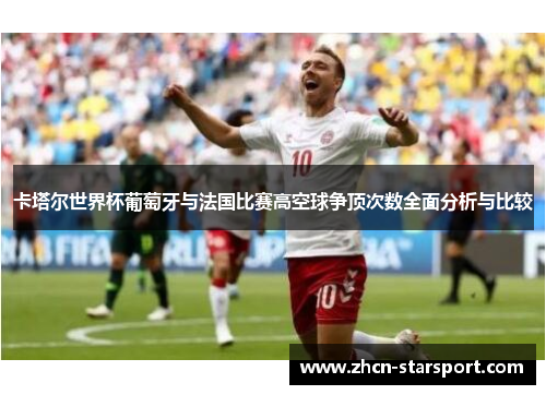 卡塔尔世界杯葡萄牙与法国比赛高空球争顶次数全面分析与比较