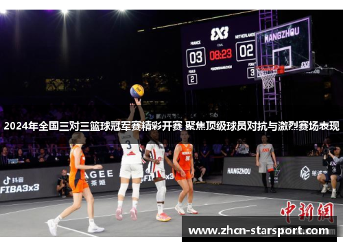 2024年全国三对三篮球冠军赛精彩开赛 聚焦顶级球员对抗与激烈赛场表现