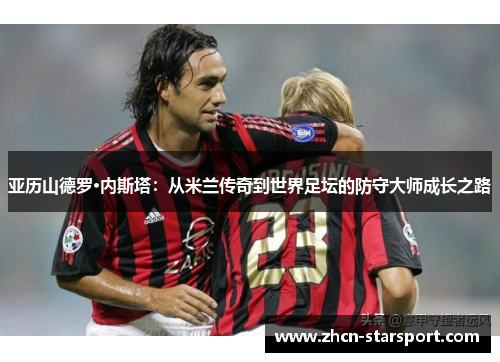 亚历山德罗·内斯塔：从米兰传奇到世界足坛的防守大师成长之路