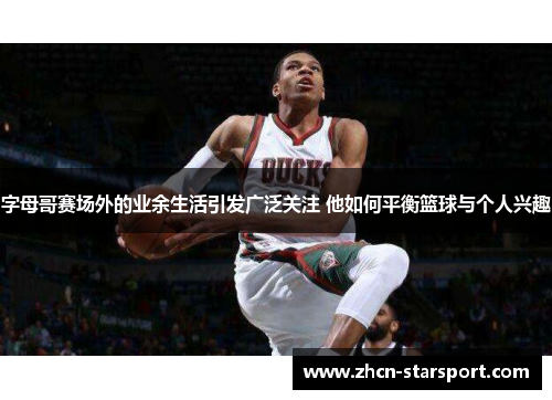 字母哥赛场外的业余生活引发广泛关注 他如何平衡篮球与个人兴趣