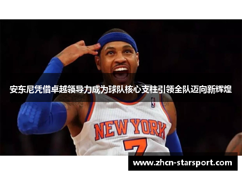 安东尼凭借卓越领导力成为球队核心支柱引领全队迈向新辉煌