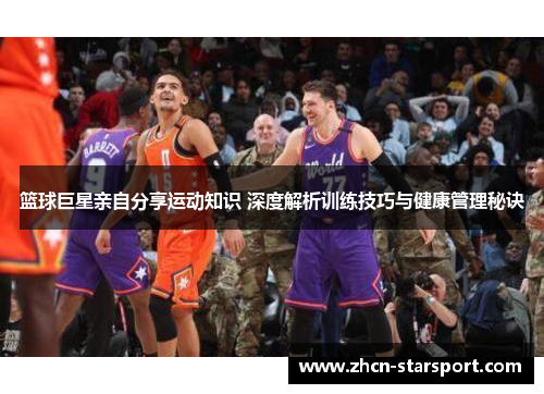 篮球巨星亲自分享运动知识 深度解析训练技巧与健康管理秘诀