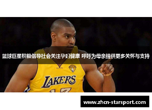 篮球巨星积极倡导社会关注孕妇健康 呼吁为母亲提供更多关怀与支持