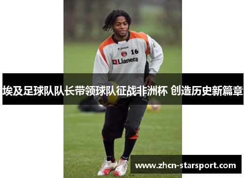 埃及足球队队长带领球队征战非洲杯 创造历史新篇章