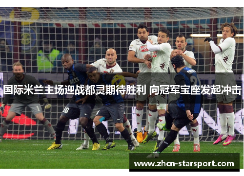 国际米兰主场迎战都灵期待胜利 向冠军宝座发起冲击