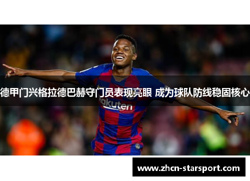 德甲门兴格拉德巴赫守门员表现亮眼 成为球队防线稳固核心