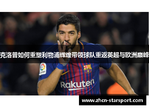 克洛普如何重塑利物浦辉煌带领球队重返英超与欧洲巅峰