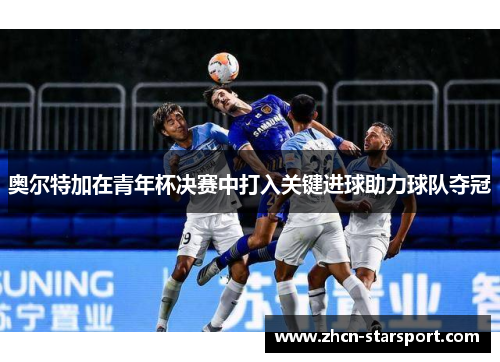 奥尔特加在青年杯决赛中打入关键进球助力球队夺冠