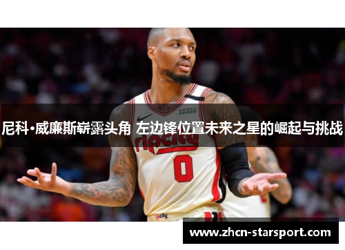 尼科·威廉斯崭露头角 左边锋位置未来之星的崛起与挑战
