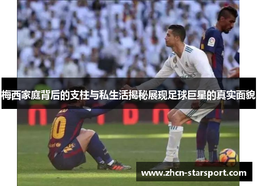 梅西家庭背后的支柱与私生活揭秘展现足球巨星的真实面貌
