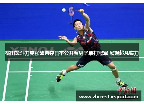 桃田贤斗力克强敌勇夺日本公开赛男子单打冠军 展现超凡实力