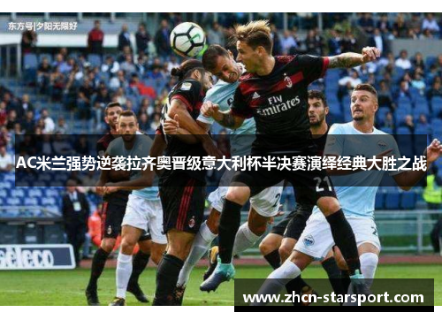 AC米兰强势逆袭拉齐奥晋级意大利杯半决赛演绎经典大胜之战