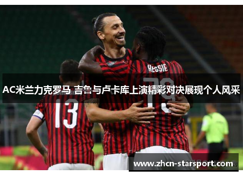 AC米兰力克罗马 吉鲁与卢卡库上演精彩对决展现个人风采