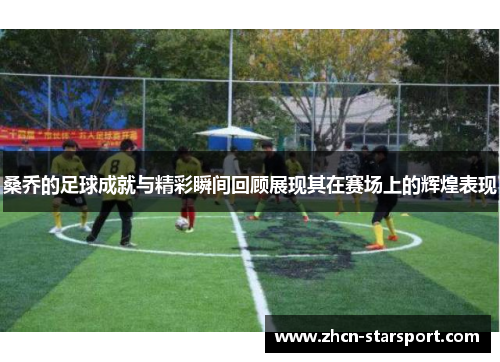 桑乔的足球成就与精彩瞬间回顾展现其在赛场上的辉煌表现