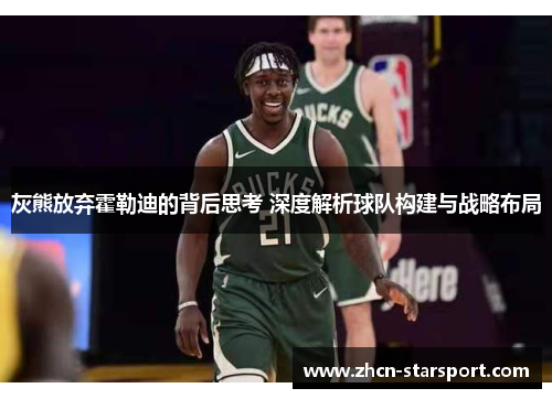 灰熊放弃霍勒迪的背后思考 深度解析球队构建与战略布局