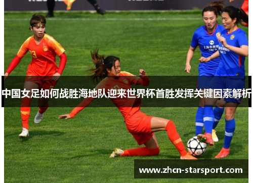 中国女足如何战胜海地队迎来世界杯首胜发挥关键因素解析