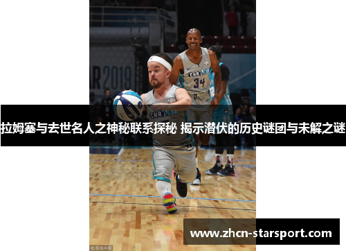 拉姆塞与去世名人之神秘联系探秘 揭示潜伏的历史谜团与未解之谜