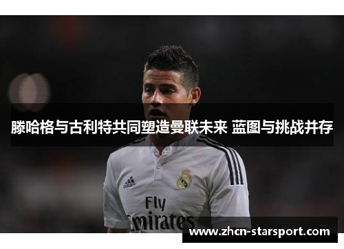 滕哈格与古利特共同塑造曼联未来 蓝图与挑战并存