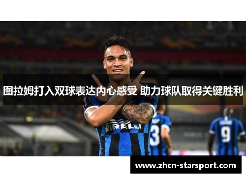 图拉姆打入双球表达内心感受 助力球队取得关键胜利