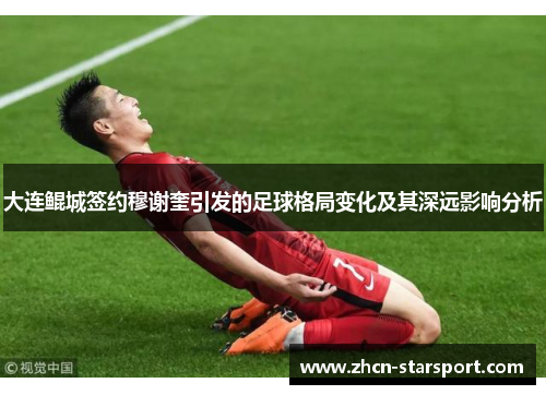 大连鲲城签约穆谢奎引发的足球格局变化及其深远影响分析