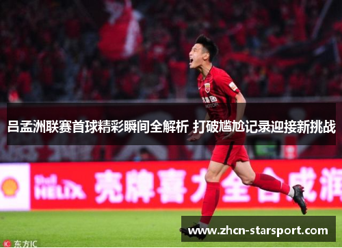 吕孟洲联赛首球精彩瞬间全解析 打破尴尬记录迎接新挑战