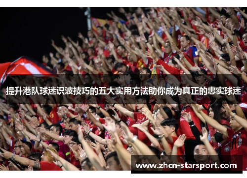 提升港队球迷识波技巧的五大实用方法助你成为真正的忠实球迷