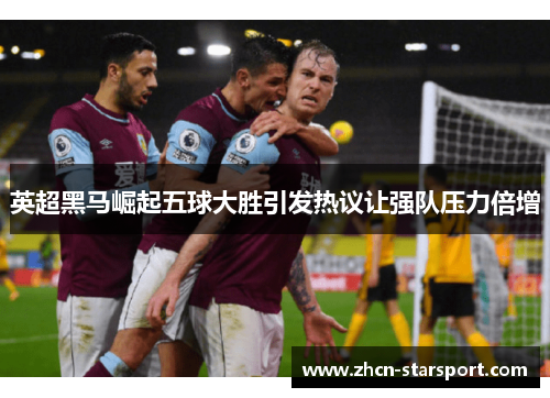 英超黑马崛起五球大胜引发热议让强队压力倍增