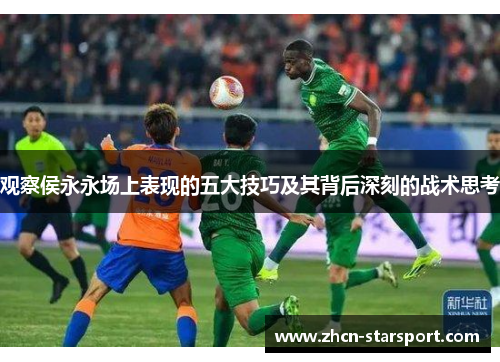 观察侯永永场上表现的五大技巧及其背后深刻的战术思考