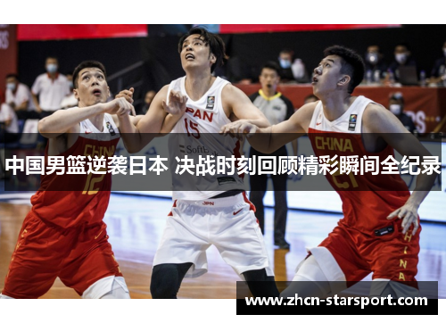 中国男篮逆袭日本 决战时刻回顾精彩瞬间全纪录