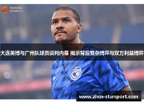 大连英博与广州队球员谈判内幕 揭示背后复杂博弈与双方利益博弈