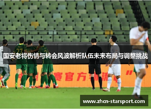 国安老将伤情与转会风波解析队伍未来布局与调整挑战