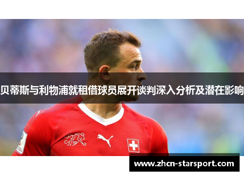 贝蒂斯与利物浦就租借球员展开谈判深入分析及潜在影响