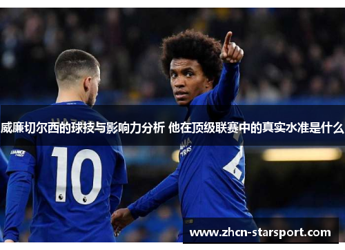 威廉切尔西的球技与影响力分析 他在顶级联赛中的真实水准是什么