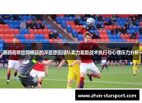 墨西哥败给阿根廷的深层原因球队实力差距战术执行与心理压力分析