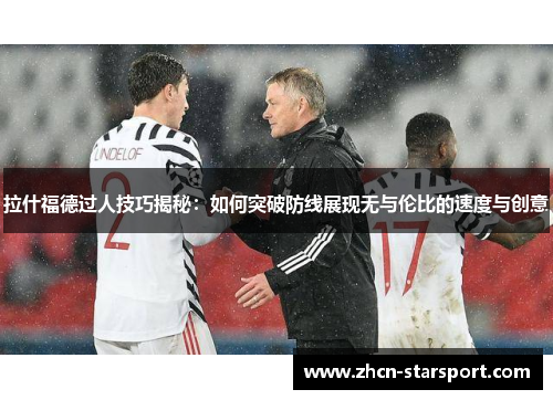 拉什福德过人技巧揭秘：如何突破防线展现无与伦比的速度与创意
