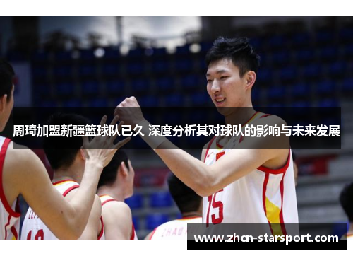周琦加盟新疆篮球队已久 深度分析其对球队的影响与未来发展