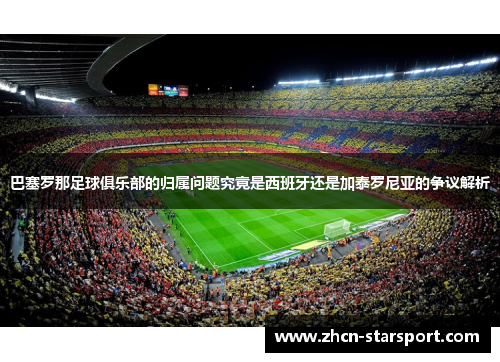 巴塞罗那足球俱乐部的归属问题究竟是西班牙还是加泰罗尼亚的争议解析