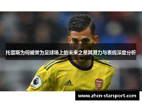 托雷斯为何被誉为足球场上的未来之星其潜力与表现深度分析