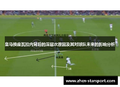 皇马换座瓦拉内背后的深层次原因及其对球队未来的影响分析